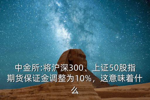 中金所:將滬深300、上證50股指期貨保證金調整為10%，這意味著什么