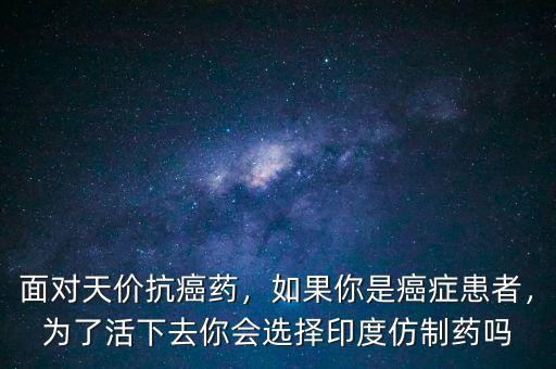 面對天價(jià)抗癌藥，如果你是癌癥患者，為了活下去你會(huì)選擇印度仿制藥嗎