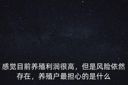 感覺目前養(yǎng)殖利潤很高，但是風(fēng)險(xiǎn)依然存在，養(yǎng)殖戶最擔(dān)心的是什么