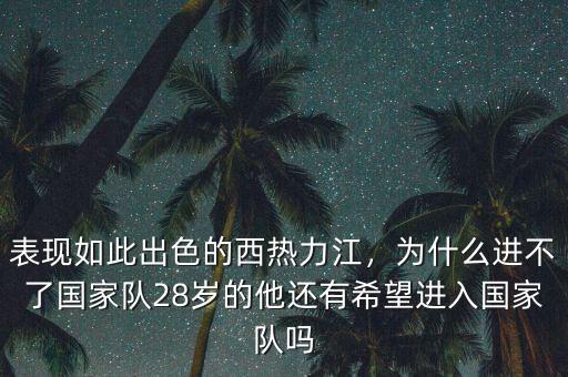 表現(xiàn)如此出色的西熱力江，為什么進(jìn)不了國(guó)家隊(duì)28歲的他還有希望進(jìn)入國(guó)家隊(duì)嗎