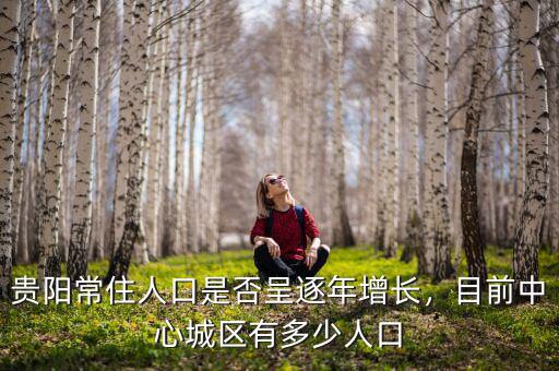 貴陽(yáng)常住人口是否呈逐年增長(zhǎng)，目前中心城區(qū)有多少人口