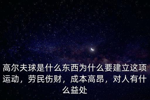 高爾夫球是什么東西為什么要建立這項(xiàng)運(yùn)動(dòng)，勞民傷財(cái)，成本高昂，對人有什么益處