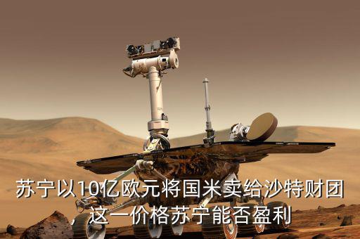 蘇寧以10億歐元將國(guó)米賣給沙特財(cái)團(tuán)，這一價(jià)格蘇寧能否盈利