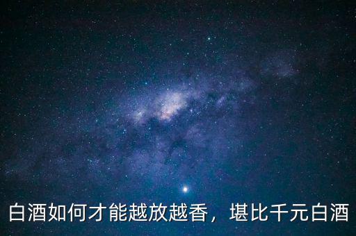 白酒如何才能越放越香，堪比千元白酒