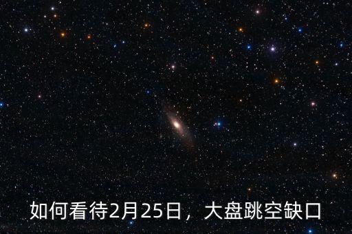 如何看待2月25日，大盤跳空缺口