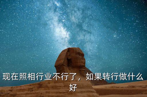 現(xiàn)在照相行業(yè)不行了，如果轉(zhuǎn)行做什么好