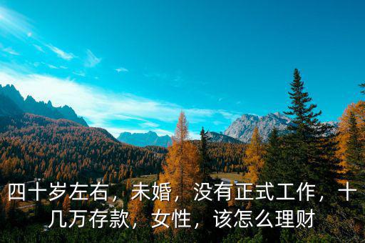 四十歲左右，未婚，沒有正式工作，十幾萬存款，女性，該怎么理財