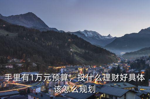 手里有1萬元預算，投什么理財好具體該怎么規(guī)劃