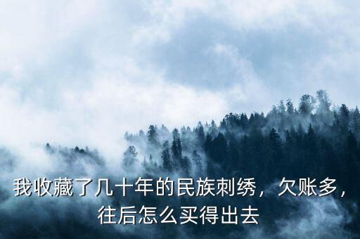 我收藏了幾十年的民族刺繡，欠賬多，往后怎么買得出去