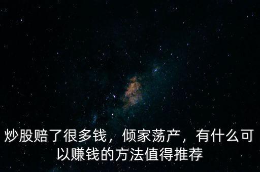炒股賠了很多錢，傾家蕩產(chǎn)，有什么可以賺錢的方法值得推薦