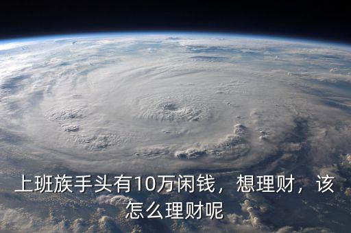 上班族手頭有10萬閑錢，想理財，該怎么理財呢