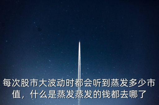 每次股市大波動(dòng)時(shí)都會(huì)聽到蒸發(fā)多少市值，什么是蒸發(fā)蒸發(fā)的錢都去哪了