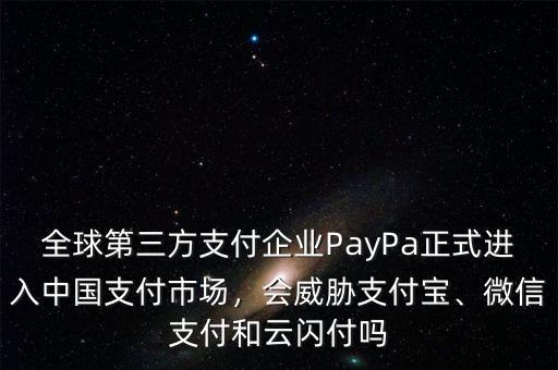 全球第三方支付企業(yè)PayPa正式進(jìn)入中國(guó)支付市場(chǎng)，會(huì)威脅支付寶、微信支付和云閃付嗎