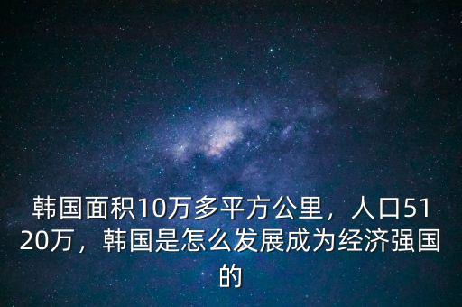 韓國面積10萬多平方公里，人口5120萬，韓國是怎么發(fā)展成為經(jīng)濟(jì)強(qiáng)國的