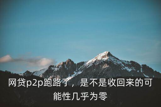 網(wǎng)貸p2p跑路了，是不是收回來的可能性幾乎為零