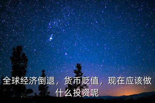 全球經(jīng)濟倒退，貨幣貶值，現(xiàn)在應(yīng)該做什么投資呢