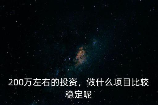 200萬(wàn)左右的投資，做什么項(xiàng)目比較穩(wěn)定呢