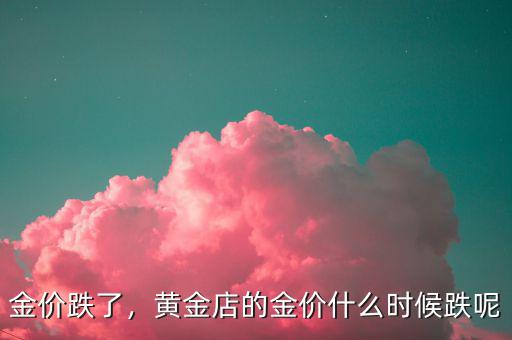 金價跌了，黃金店的金價什么時候跌呢