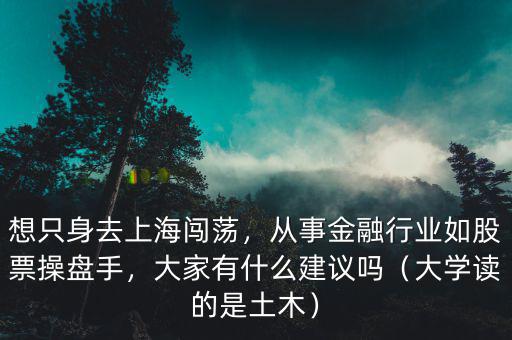 想只身去上海闖蕩，從事金融行業(yè)如股票操盤手，大家有什么建議嗎（大學(xué)讀的是土木）