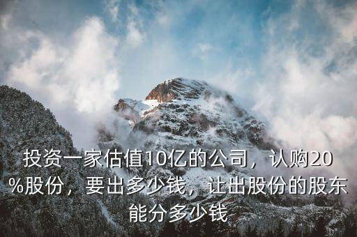 投資一家估值10億的公司，認購20%股份，要出多少錢，讓出股份的股東能分多少錢