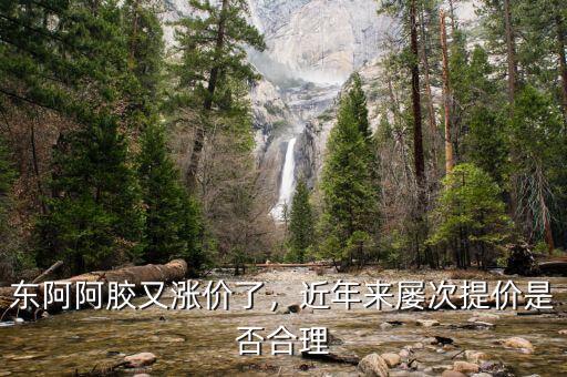 東阿阿膠又漲價了，近年來屢次提價是否合理
