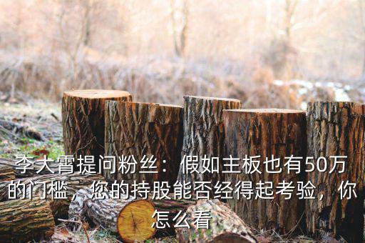 李大霄提問粉絲：假如主板也有50萬的門檻，您的持股能否經得起考驗，你怎么看