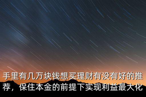 手里有幾萬塊錢想買理財有沒有好的推薦，保住本金的前提下實現(xiàn)利益最大化