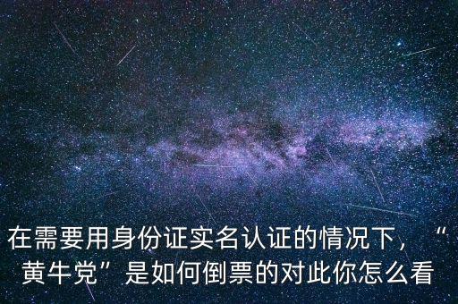 在需要用身份證實名認(rèn)證的情況下，“黃牛黨”是如何倒票的對此你怎么看