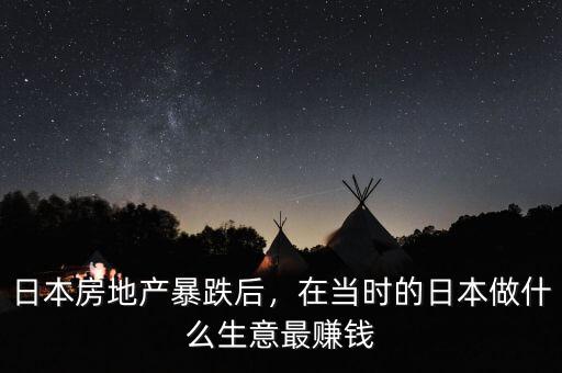 日本房地產(chǎn)暴跌后，在當(dāng)時的日本做什么生意最賺錢