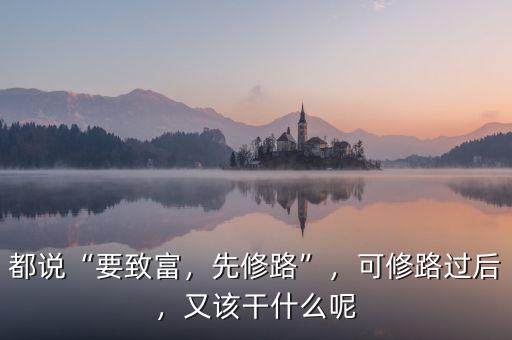 都說“要致富，先修路”，可修路過后，又該干什么呢
