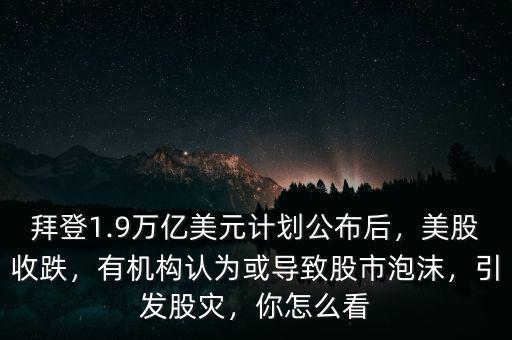 拜登1.9萬(wàn)億美元計(jì)劃公布后，美股收跌，有機(jī)構(gòu)認(rèn)為或?qū)е鹿墒信菽?，引發(fā)股災(zāi)，你怎么看
