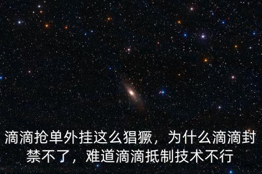 滴滴搶單外掛這么猖獗，為什么滴滴封禁不了，難道滴滴抵制技術(shù)不行