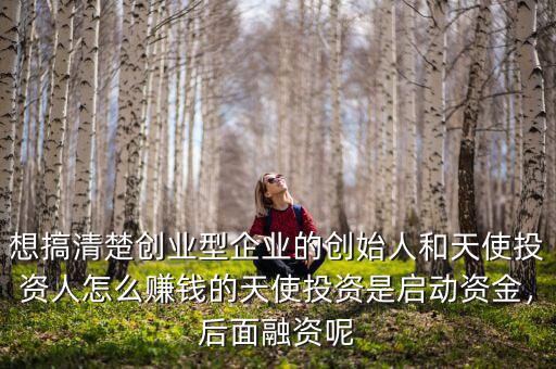 想搞清楚創(chuàng)業(yè)型企業(yè)的創(chuàng)始人和天使投資人怎么賺錢(qián)的天使投資是啟動(dòng)資金，后面融資呢