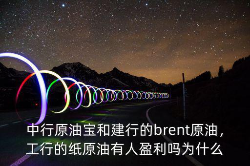 中行原油寶和建行的brent原油，工行的紙原油有人盈利嗎為什么