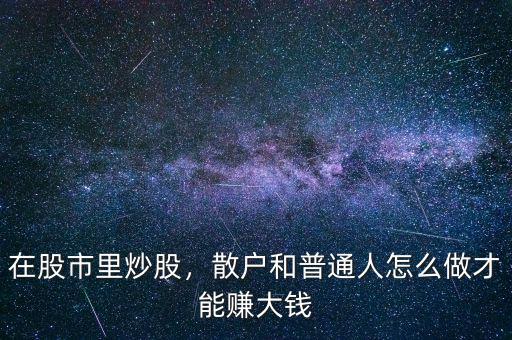 在股市里炒股，散戶和普通人怎么做才能賺大錢