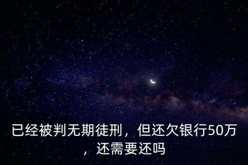 已經(jīng)被判無期徒刑，但還欠銀行50萬，還需要還嗎