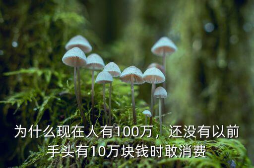為什么現(xiàn)在人有100萬(wàn)，還沒(méi)有以前手頭有10萬(wàn)塊錢時(shí)敢消費(fèi)