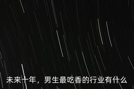 未來十年，男生最吃香的行業(yè)有什么