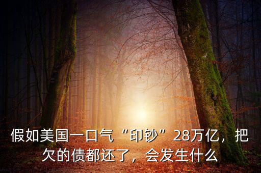 假如美國一口氣“印鈔”28萬億，把欠的債都還了，會發(fā)生什么