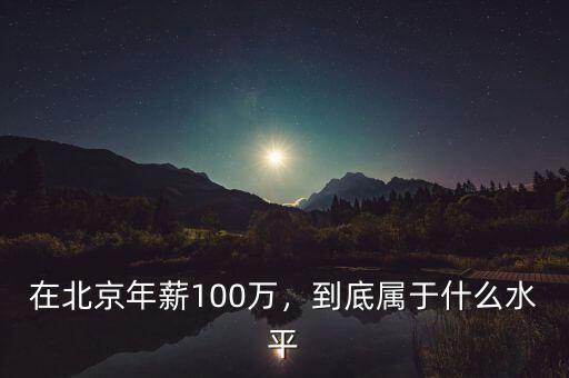 在北京年薪100萬(wàn)，到底屬于什么水平