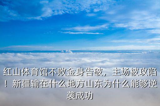 紅山體育館不敗金身告破，主場被攻陷！新疆輸在什么地方山東為什么能夠逆襲成功