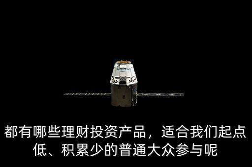 都有哪些理財(cái)投資產(chǎn)品，適合我們起點(diǎn)低、積累少的普通大眾參與呢
