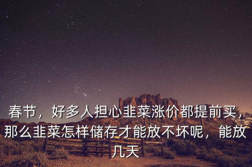 春節(jié)，好多人擔心韭菜漲價都提前買，那么韭菜怎樣儲存才能放不壞呢，能放幾天