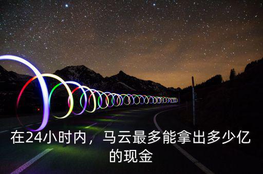在24小時(shí)內(nèi)，馬云最多能拿出多少億的現(xiàn)金