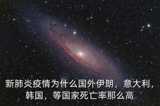新肺炎疫情為什么國外伊朗，意大利，韓國，等國家死亡率那么高