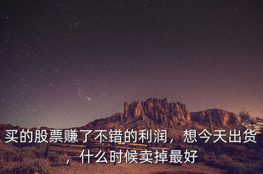買的股票賺了不錯(cuò)的利潤，想今天出貨，什么時(shí)候賣掉最好