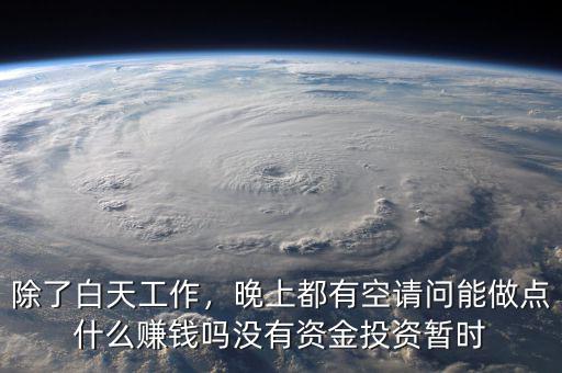 除了白天工作，晚上都有空請(qǐng)問(wèn)能做點(diǎn)什么賺錢(qián)嗎沒(méi)有資金投資暫時(shí)