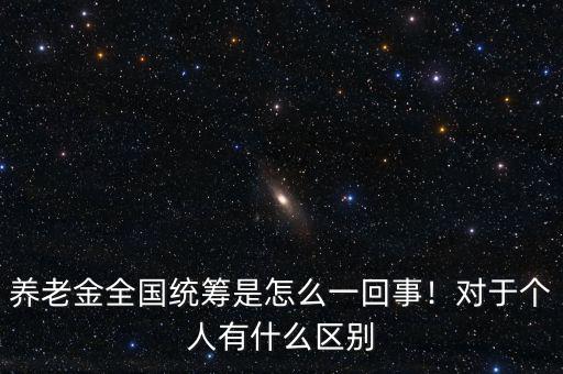 養(yǎng)老金全國統(tǒng)籌是怎么一回事！對于個人有什么區(qū)別