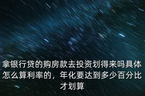 拿銀行貸的購房款去投資劃得來嗎具體怎么算利率的，年化要達到多少百分比才劃算