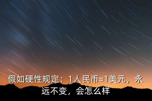 假如硬性規(guī)定：1人民幣=1美元，永遠(yuǎn)不變，會怎么樣